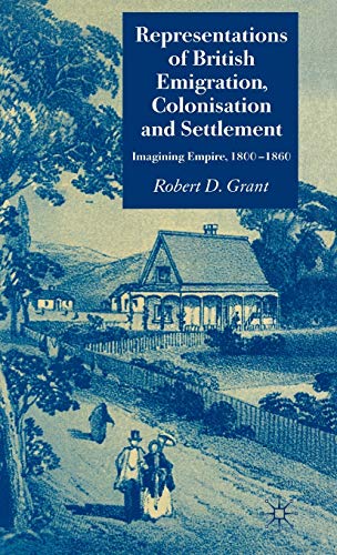 Representations of British Emigration, Colonisation and Settlement: Imagining Empire, 1800-1860 (9781403947123) by Grant, Robert D.