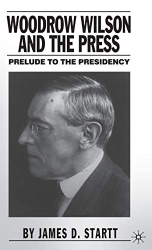 Woodrow Wilson and the Press: Prelude to the Presidency - J. Startt