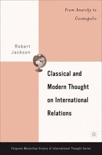 Classical And Modern Thought On International Relations: From Anarchy To Cosmopolis (PALGRAVE MACMILLAN SERIES ON THE HISTORY OF INTERNATIONAL THOUGHT) (9781403968562) by Robert M. Jackson