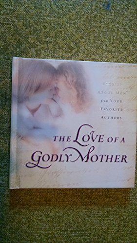 Stock image for The Love of a Godly Mother : Stories about Mom from Your Favorite Authors for sale by Better World Books