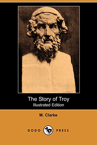The Story of Troy (Illustrated Edition) (Dodo Press): Retelling Of The Story Of Troy, And Particularly Of The Famous Siege Which Ended In The Total Destruction Of That Renowned City. It Is A Story (9781406513813) by Clarke, M.