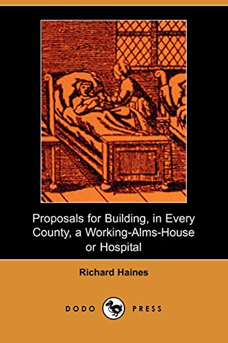 Proposals for Building, In Every County, A Working-Alms-House or Hospital (Dodo Press): Argument For Creating Work Houses For Linen Production In England. First Published In 1667. (9781406515633) by Haines, Richard