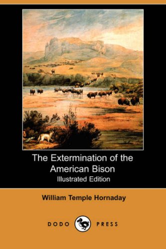 The Extermination of the American Bison (Illustrated Edition) (Dodo Press) - Hornaday, William Temple