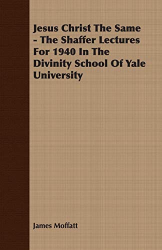 Jesus Christ The Same: The Shaffer Lectures for 1940 in the Divinity School of Yale University (9781406724158) by Moffatt, James