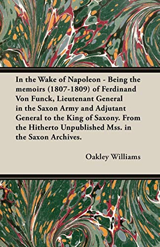 Stock image for In the Wake of Napoleon - Being the Memoirs (1807-1809) of Ferdinand Von Funck, Lieutenant General in the Saxon Army and Adjutant General to the King for sale by Chiron Media