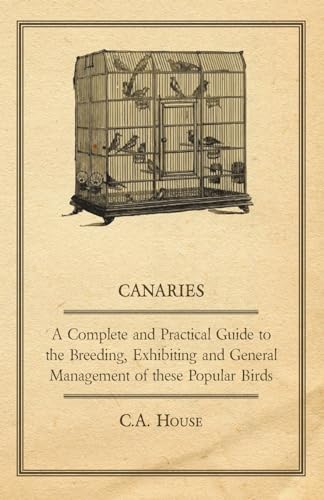 Canaries: A Complete and Practical Guide to the Breeding, Exhibiting and General Management of Th...