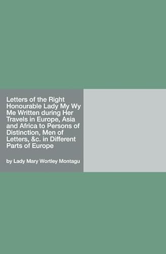 Imagen de archivo de Letters of the Right Honourable Lady My Wy Me Written during Her Travels in Europe, Asia and Africa to Persons of Distinction, Men of Letters, &c. in Different Parts of Europe a la venta por Revaluation Books