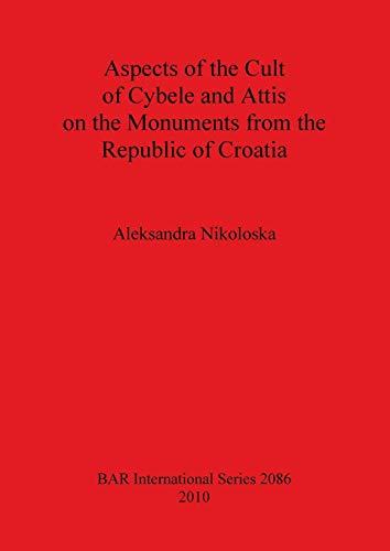 Aspects of the Cult of Cybele and Attis on the Monuments from the Republic of Croatia (BAR International) - Nikoloska, Aleksandra