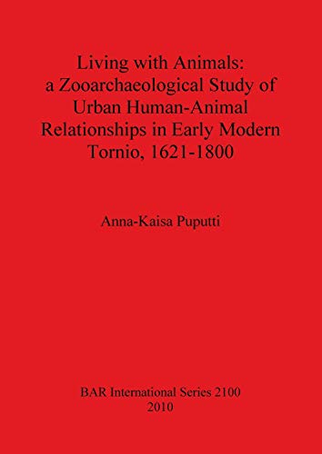 Living with Animals: A Zooarchaeological Study of Urban Human-Animal Relationships in Early Modern Tornio, 1621-1800 (BAR International) - Anna-Kaisa Puputti