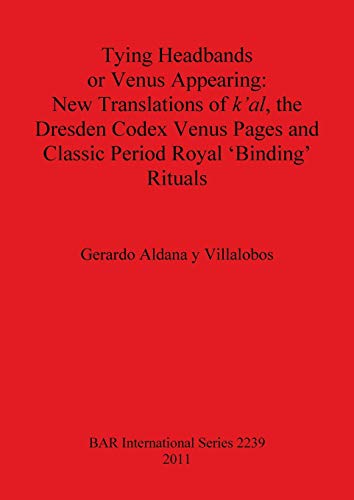 Stock image for Tying Headbands or Venus Appearing: New Translations of K'al, the Dresden Codex Venus Pages and Classic Period Royal 'binding' Rituals (British Archaeological Reports International Series, 2239) for sale by Joseph Burridge Books