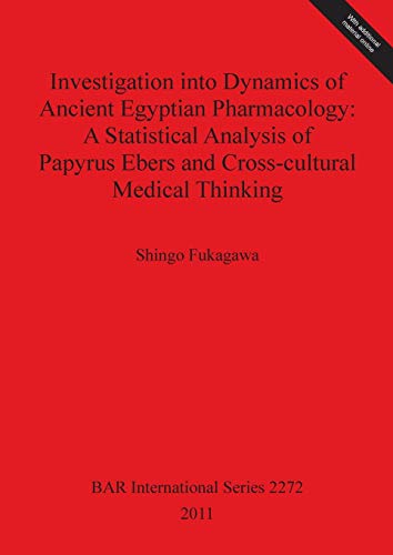 Stock image for Investigation into Dynamics of Ancient Egyptian Pharmacology: A Statistical Analysis of Papyrus Ebers and Cross-cultural Medical Thinking (British Archaeological Reports International Series, 2272) for sale by Joseph Burridge Books