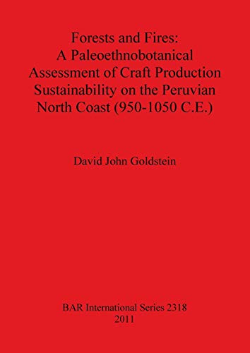 Forests and Fires: A Paleoethnobotanical Assessment of Craft Production Sustainability on the Peruvian North Coast (950-1050 C.E) (BAR International) (9781407309019) by Goldstein, David John