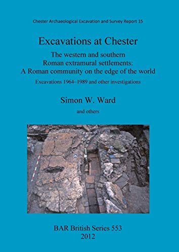 Excavations at Chester. The Western and Southern Roman Extramural Settlements: A Roman Community on te Edge of the World. Excavations 1964-1989 and other Investigations (BAR British) (9781407309316) by Ward, Simon