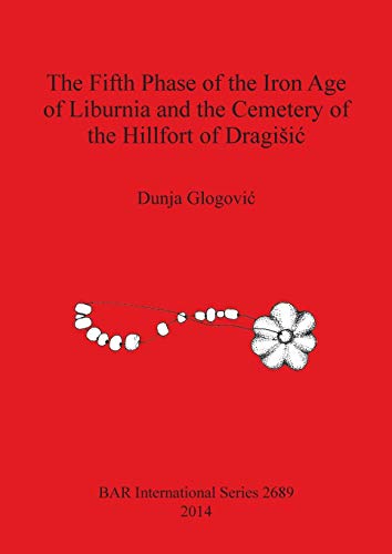 Stock image for The Fifth Phase of the Iron Age of Liburnia and the Cemetery of the Hillfort of Dragisic (British Archaeological Reports International Series, 2689) for sale by Joseph Burridge Books