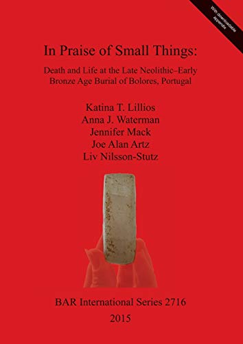 Stock image for In Praise of Small Things: Death and Life at the Late Neolithic-Early Bronze Age Burial of Bolores, Portugal 2015 (British Archaeological Reports International Series 2716 ) for sale by Joseph Burridge Books