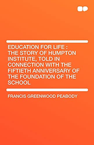 Education for Life: The Story of Humpton Institute, Told in Connection with the Fiftieth Anniversary of the Foundation of the School (9781407605203) by Greenwood Peabody, Francis