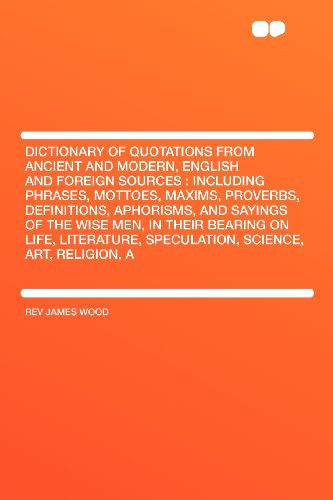 Dictionary of Quotations From Ancient and Modern, English and Foreign Sources: Including Phrases, Mottoes, Maxims, Proverbs, Definitions, Aphorisms, ... Literature, Speculation, Science, Art, Religi (9781407675565) by Wood, Rev James