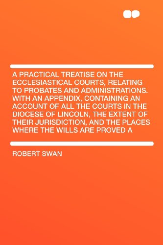 A Practical Treatise on the Ecclesiastical Courts, Relating to Probates and Administrations. With an Appendix, Containing an Account of All the Courts ... and the Places Where the Wills Are Pro (9781407689449) by Swan, Robert