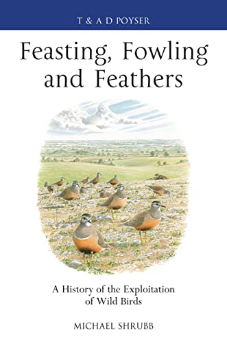 9781408159903: Feasting, Fowling and Feathers: A History of the Exploitation of Wild Birds (Poyser Monographs)