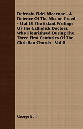 Defensio Fidei Nicaenae: A Defence of the Nicene Creed - Out of the Extant Writings of the Catholick Doctors, Who Flourishsed During the Three First Centuries of the Christian Church (2) (9781408601679) by Bull, George