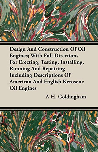 Design And Construction Of Oil Engines; With Full Directions For Erecting, Testing, Installing, Running And Repairing Including Descriptions Of American And English Kerosene Oil Engines - A.H. Goldingham