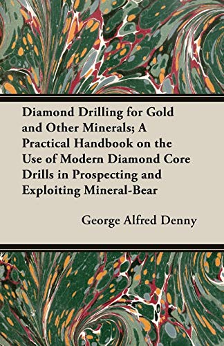 Diamond Drilling for Gold and Other Minerals; A Practical Handbook on the Use of Modern Diamond Core Drills in Prospecting and Exploiting Mineral-Bear - George Alfred Denny G. a. Denny