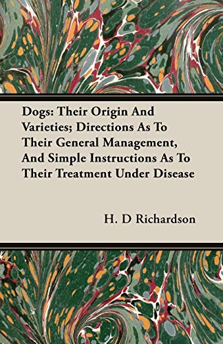 Dogs: Their Origin And Varieties; Directions As To Their General Management, And Simple Instructions As To Their Treatment Under Disease - H. D Richardson