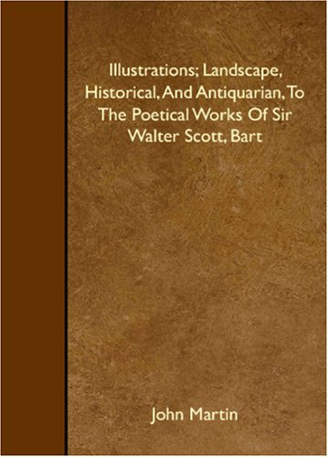 Illustrations; Landscape, Historical, And Antiquarian, To The Poetical Works Of Sir Walter Scott, Bart (9781408613825) by Martin, John