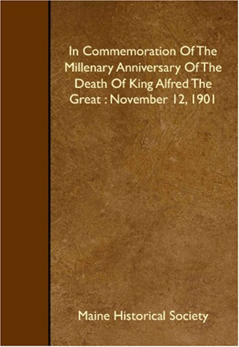In Commemoration Of The Millenary Anniversary Of The Death Of King Alfred The Great: November 12, 1901 (9781408614631) by Historical Society, Maine