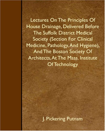 Lectures On The Principles Of House Drainage, Delivered Before The Suffolk District Medical Society (Section For Clinical Medicine, Pathology, And Hygiene), . At The Mass. Institute Of Technology - J. Pickering Putnam