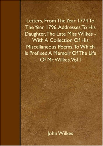 Stock image for Letters, From The Year 1774 To The Year 1796, Addresses To His Daughter, The Late Miss Wilkes - With A Collection Of His Miscellaneous Poems, To Which . A Memoir Of The Life Of Mr. Wilkes. Vol I for sale by Revaluation Books