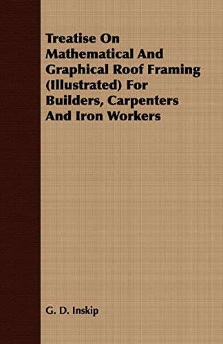 Beispielbild fr Treatise on Mathematical and Graphical Roof Framing Illustrated for Builders, Carpenters and Iron Workers TREATISE ON MATHEMATICAL AND GRAPHICAL ROOF FRAMING ILLUSTRATED FOR BUILDERS, CARPENTERS AND IRON WORKERS BY Inskip, G D Author on Feb012008 Paper zum Verkauf von PBShop.store US