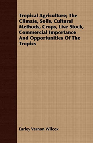 Stock image for Tropical Agriculture; The Climate, Soils, Cultural Methods, Crops, Live Stock, Commercial Importance And Opportunities Of The Tropics for sale by Hay-on-Wye Booksellers