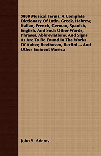 5000 Musical Terms; A Complete Dictionary Of Latin, Greek, Hebrew, Italian, French, German, Spanish, English, And Such Other Words, Phrases, ... Hebrew, Greek, Latin and Spanish Edition) (9781408666395) by Adams, John S.