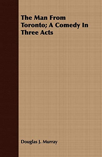 The Man from Toronto A Comedy in Three Acts - Murray, Douglas J.