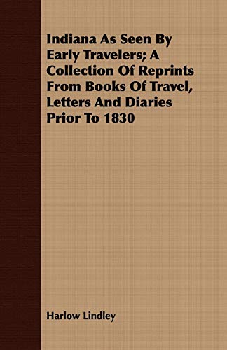 Indiana As Seen By Early Travelers: A Collection of Reprints from Books of Travel, Letters and Diaries Prior to 1830 (9781408673409) by Lindley, Harlow