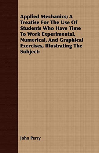 Applied Mechanics: A Treatise for the Use of Students Who Have Time to Work Experimental, Numerical, and Graphical Exercises, Illustrating the Subject (9781408682265) by Perry, John