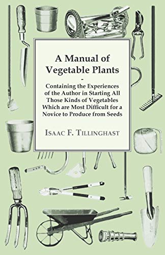 A Manual Of Vegetable Plants. Containing The Experiences Of The Author In Starting All Those Kinds Of Vegetables Which Are Most Difficult For A Novice To Produce From Seeds - Isaac F Tillinghast