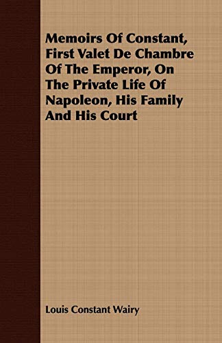 Imagen de archivo de Memoirs of Constant, First Valet De Chambre of the Emperor, on the Private Life of Napoleon, His Family and His Court a la venta por Revaluation Books