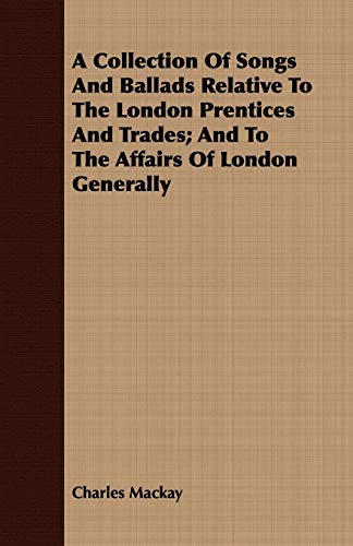 A Collection Of Songs And Ballads Relative To The London Prentices And Trades; And To The Affairs Of London Generally (9781408695654) by MacKay, Charles