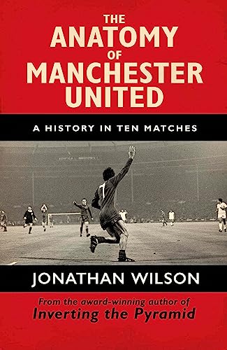 The Anatomy of Manchester United: A History in Ten Matches - Wilson, Jonathan