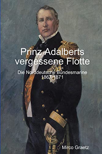 Prinz Adalberts vergessene Flotte Die Norddeutsche Bundesmarine 18671871 - Mirco Graetz