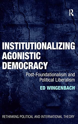 9781409403531: Institutionalizing Agonistic Democracy: Post-Foundationalism and Political Liberalism (Rethinking Political and International Theory)