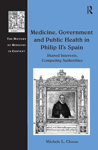 Imagen de archivo de Medicine, Government and Public Health in Philip II's Spain: Shared Interests, Competing Authorities (History of Medicine in Context) a la venta por Chiron Media