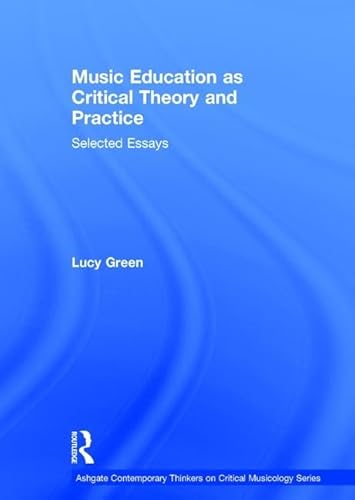 Music Education as Critical Theory and Practice: Selected Essays (Ashgate Contemporary Thinkers on Critical Musicology Series) (9781409461005) by Green, Lucy