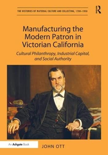 9781409463344: Manufacturing the Modern Patron in Victorian California: Cultural Philanthropy, Industrial Capital, and Social Authority