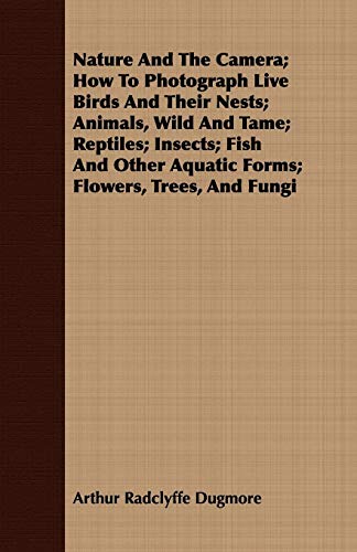Imagen de archivo de Nature And The Camera; How To Photograph Live Birds And Their Nests; Animals, Wild And Tame; Reptiles; Insects; Fish And Other Aquatic Forms; Flowers, Trees, And Fungi a la venta por Reuseabook