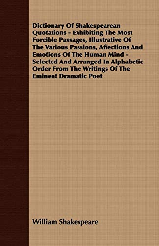 9781409712596: Dictionary Of Shakespearean Quotations - Exhibiting The Most Forcible Passages, Illustrative Of The Various Passions, Affections And Emotions Of The ... The Writings Of The Eminent Dramatic Poet