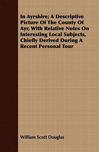 In Ayrshire: A Descriptive Picture of the County of Ayr, With Relative Notes on Interesting Local Subjects, Chiefly Derived During a Recent Personal Tour (9781409716457) by Douglas, William Scott