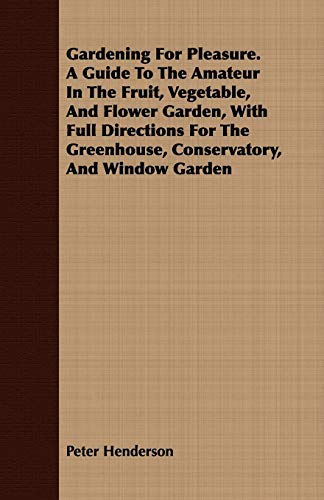 Gardening for Pleasure: A Guide to the Amateur in the Fruit, Vegetable, and Flower Garden, With Full Directions for the Greenhouse, Conservatory, and Window Garden (9781409719557) by Henderson, Peter